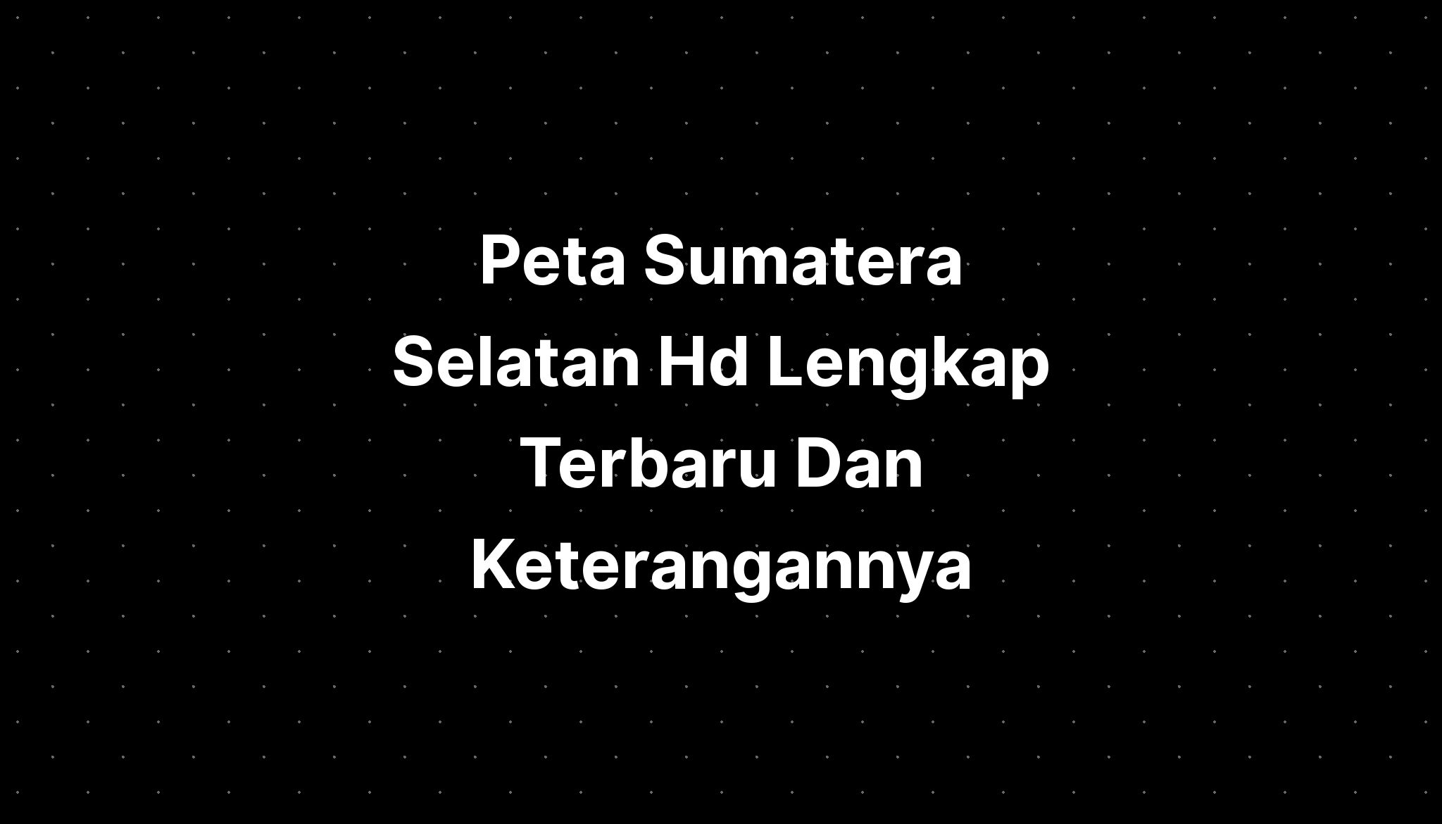 Peta Sumatera Selatan Hd Lengkap Terbaru Dan Keterangannya Imagesee